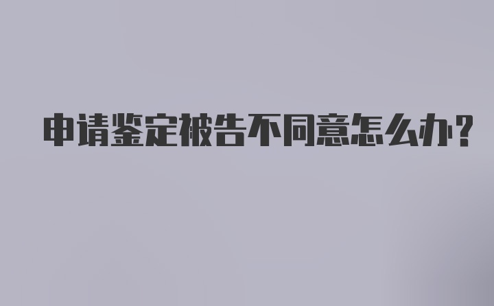 申请鉴定被告不同意怎么办?