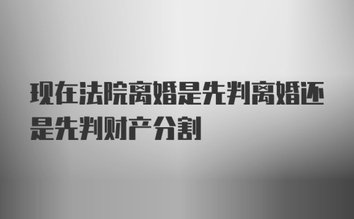 现在法院离婚是先判离婚还是先判财产分割