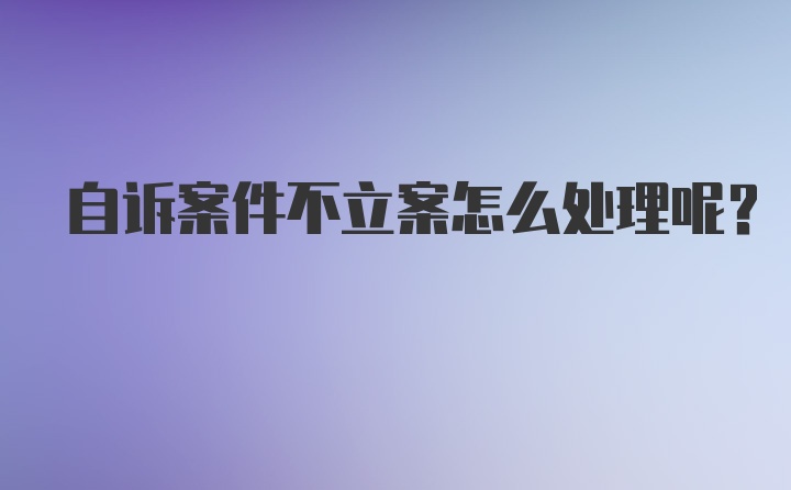 自诉案件不立案怎么处理呢?