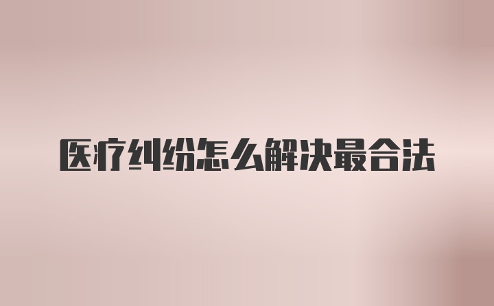 医疗纠纷怎么解决最合法