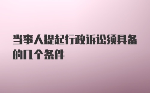 当事人提起行政诉讼须具备的几个条件