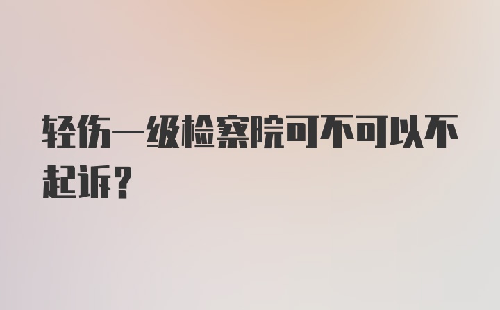 轻伤一级检察院可不可以不起诉？