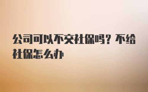 公司可以不交社保吗？不给社保怎么办