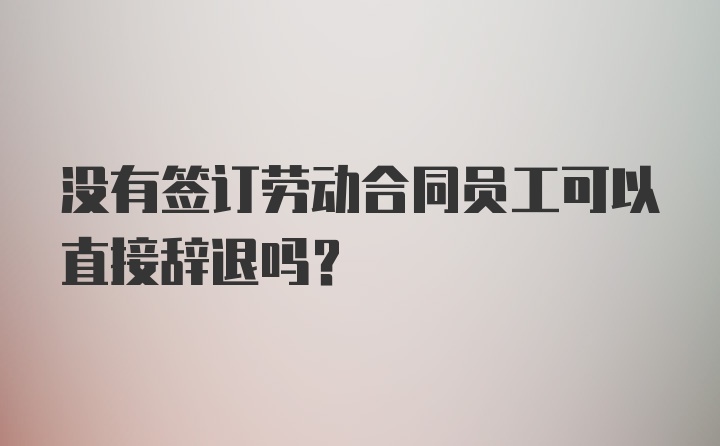 没有签订劳动合同员工可以直接辞退吗？