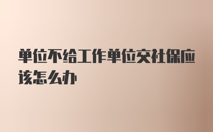 单位不给工作单位交社保应该怎么办