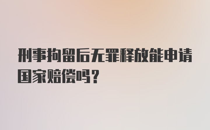 刑事拘留后无罪释放能申请国家赔偿吗?