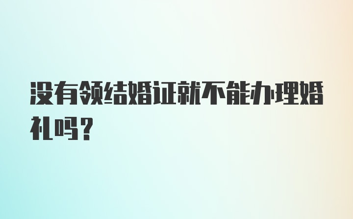 没有领结婚证就不能办理婚礼吗？