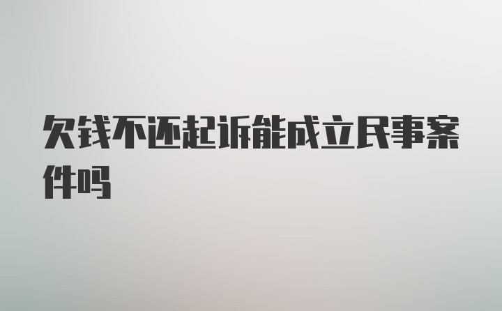 欠钱不还起诉能成立民事案件吗