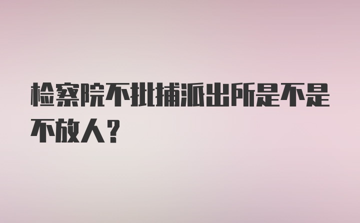 检察院不批捕派出所是不是不放人？