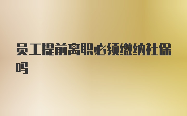 员工提前离职必须缴纳社保吗