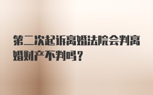 第二次起诉离婚法院会判离婚财产不判吗？