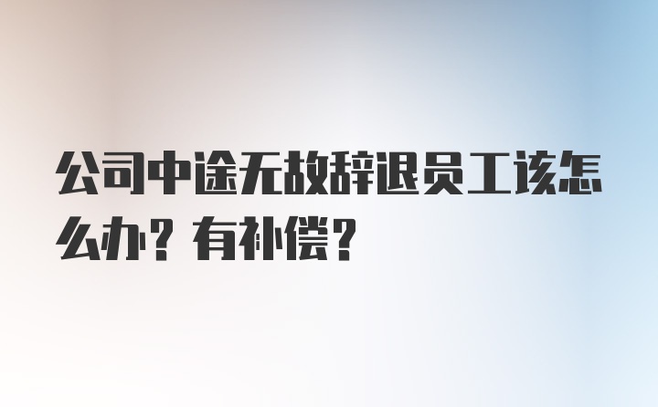 公司中途无故辞退员工该怎么办？有补偿？