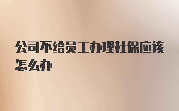 公司不给员工办理社保应该怎么办