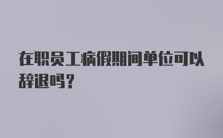 在职员工病假期间单位可以辞退吗？