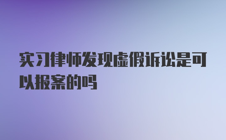 实习律师发现虚假诉讼是可以报案的吗