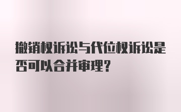 撤销权诉讼与代位权诉讼是否可以合并审理？