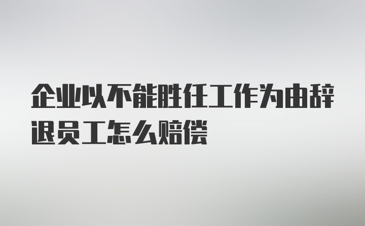 企业以不能胜任工作为由辞退员工怎么赔偿