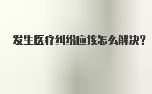 发生医疗纠纷应该怎么解决？