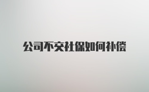 公司不交社保如何补偿