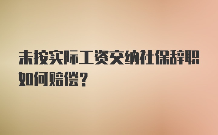 未按实际工资交纳社保辞职如何赔偿？