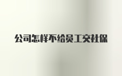 公司怎样不给员工交社保