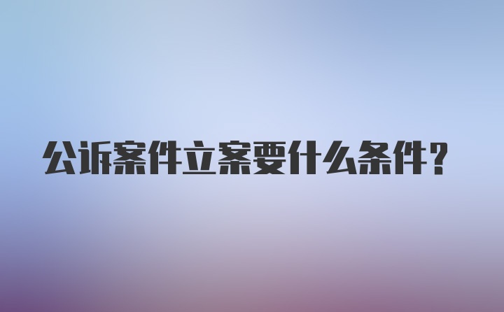 公诉案件立案要什么条件？