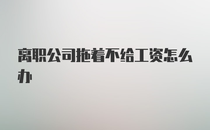 离职公司拖着不给工资怎么办