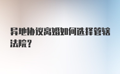 异地协议离婚如何选择管辖法院？