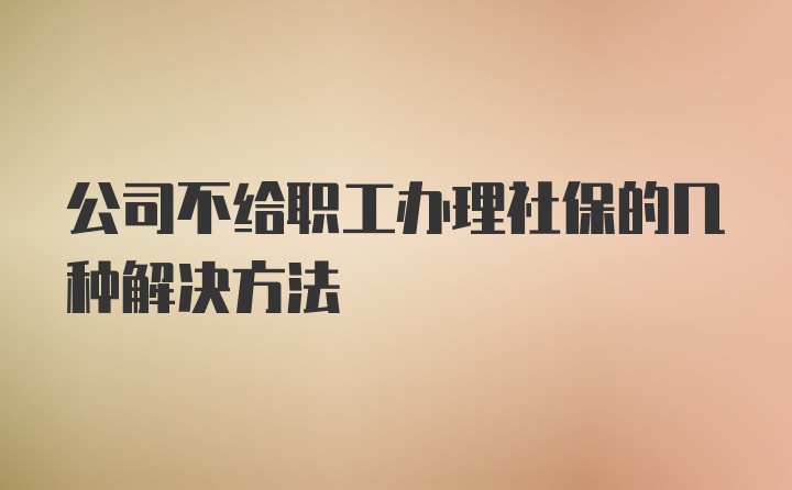 公司不给职工办理社保的几种解决方法