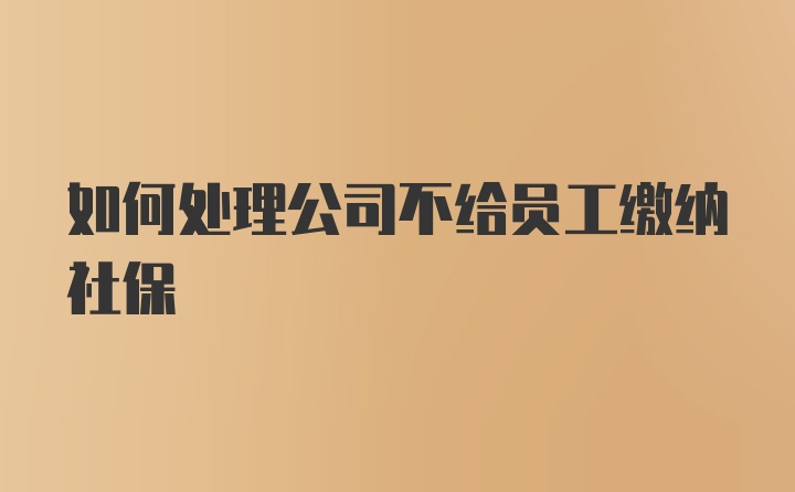 如何处理公司不给员工缴纳社保