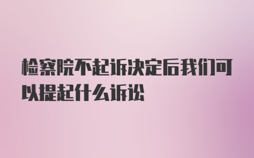 检察院不起诉决定后我们可以提起什么诉讼