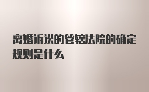 离婚诉讼的管辖法院的确定规则是什么