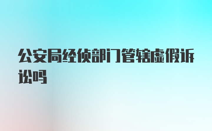 公安局经侦部门管辖虚假诉讼吗