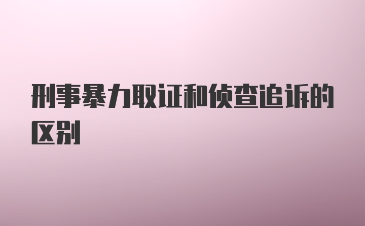 刑事暴力取证和侦查追诉的区别