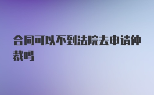 合同可以不到法院去申请仲裁吗