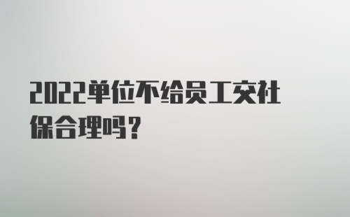 2022单位不给员工交社保合理吗？