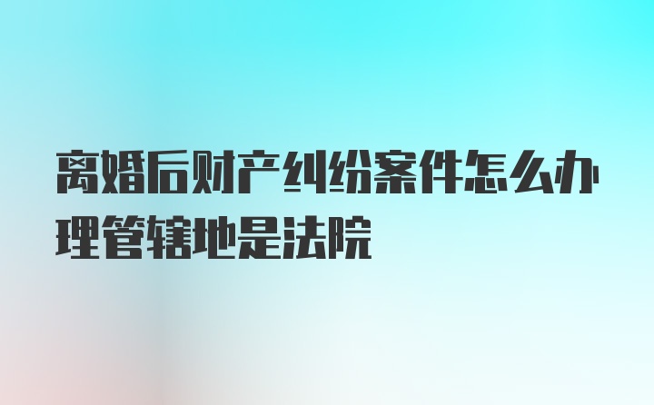 离婚后财产纠纷案件怎么办理管辖地是法院