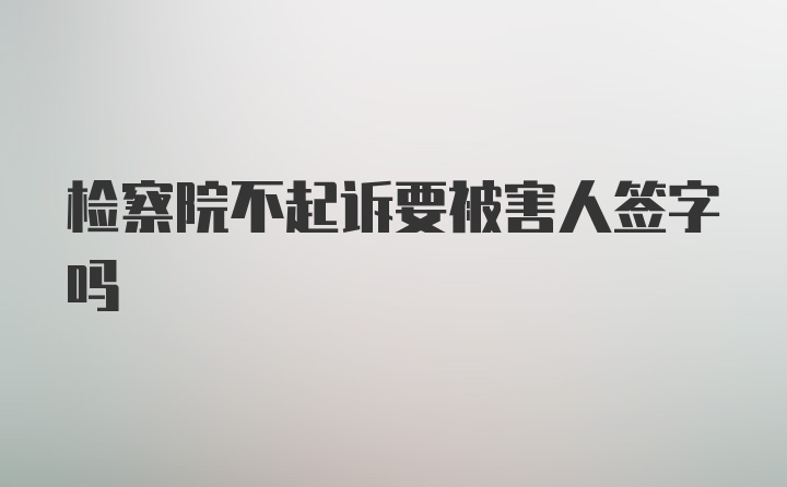 检察院不起诉要被害人签字吗