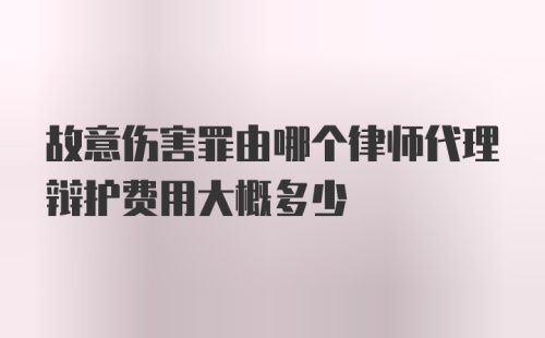 故意伤害罪由哪个律师代理辩护费用大概多少