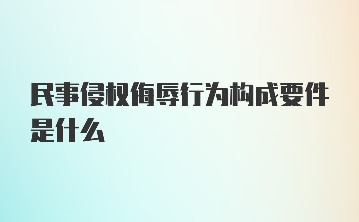 民事侵权侮辱行为构成要件是什么