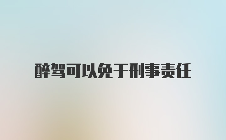 醉驾可以免于刑事责任