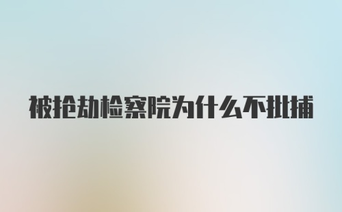 被抢劫检察院为什么不批捕