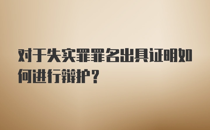 对于失实罪罪名出具证明如何进行辩护？