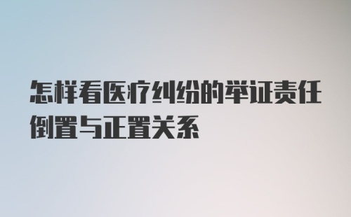 怎样看医疗纠纷的举证责任倒置与正置关系