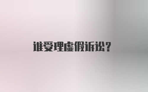 谁受理虚假诉讼？