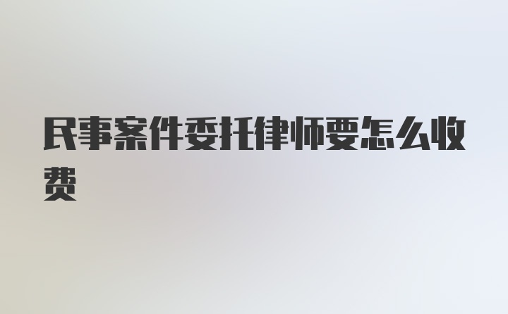 民事案件委托律师要怎么收费