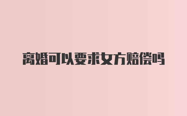 离婚可以要求女方赔偿吗