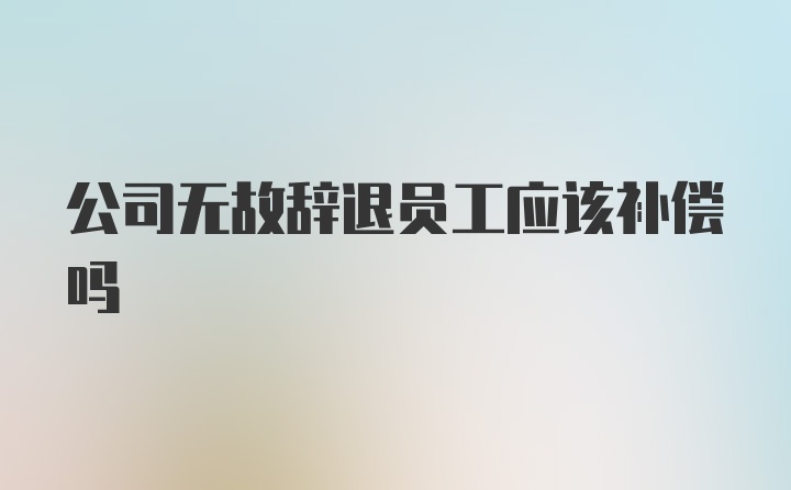 公司无故辞退员工应该补偿吗