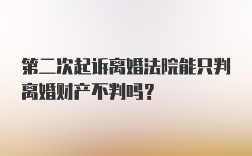 第二次起诉离婚法院能只判离婚财产不判吗？