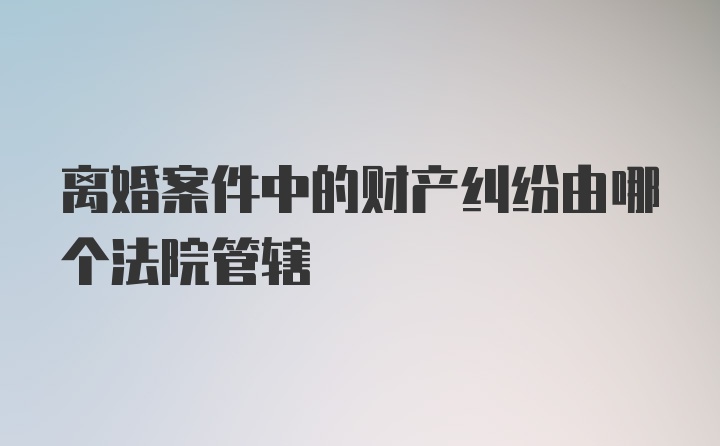 离婚案件中的财产纠纷由哪个法院管辖